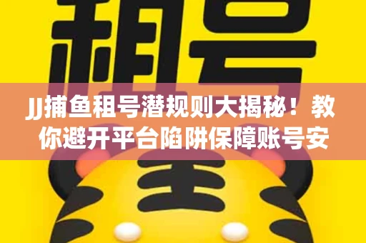 JJ捕鱼租号潜规则大揭秘！教你避开平台陷阱保障账号安全