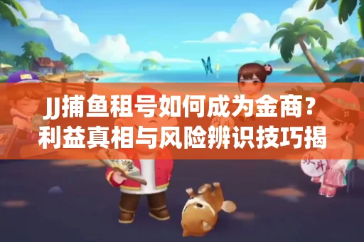 JJ捕鱼租号如何成为金商？利益真相与风险辨识技巧揭晓