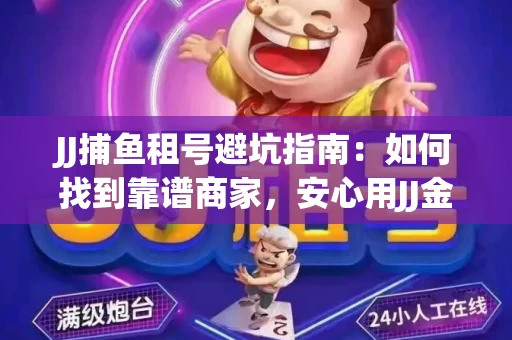 JJ捕鱼租号避坑指南：如何找到靠谱商家，安心用JJ金商提现