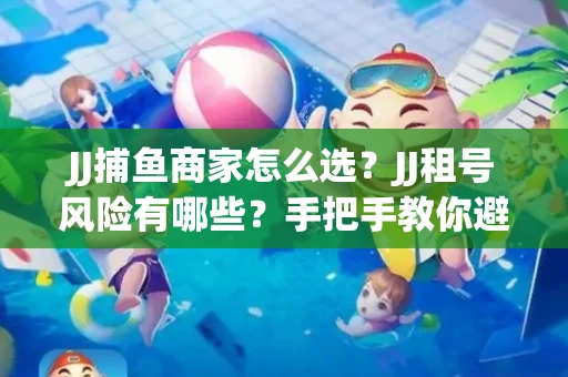 JJ捕鱼商家怎么选？JJ租号风险有哪些？手把手教你避坑指南
