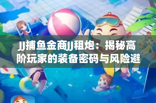JJ捕鱼金商JJ租炮：揭秘高阶玩家的装备密码与风险避坑指南