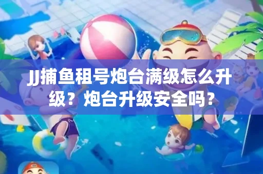 JJ捕鱼租号炮台满级怎么升级？炮台升级安全吗？