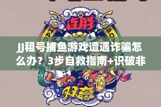 JJ租号捕鱼游戏遭遇诈骗怎么办？3步自救指南+识破非法平台绝招