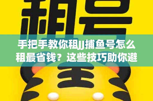 手把手教你租JJ捕鱼号怎么租最省钱？这些技巧助你避开大坑