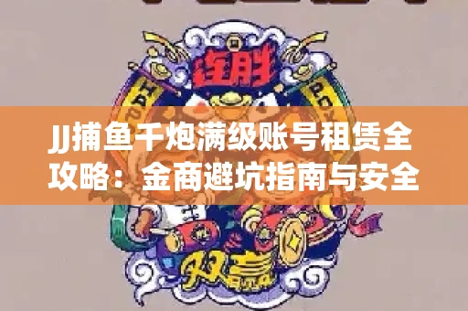 JJ捕鱼千炮满级账号租赁全攻略：金商避坑指南与安全租号技巧