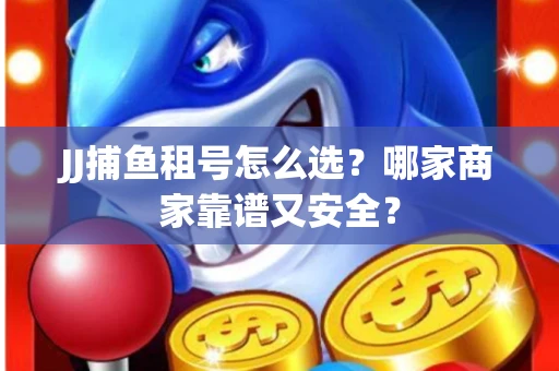 JJ捕鱼租号怎么选？哪家商家靠谱又安全？