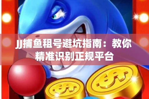 JJ捕鱼租号避坑指南：教你精准识别正规平台