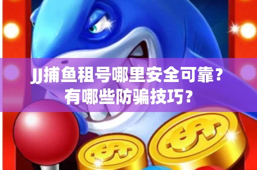 JJ捕鱼租号哪里安全可靠？有哪些防骗技巧？