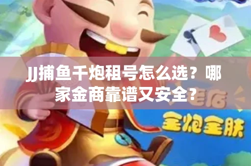 JJ捕鱼千炮租号怎么选？哪家金商靠谱又安全？
