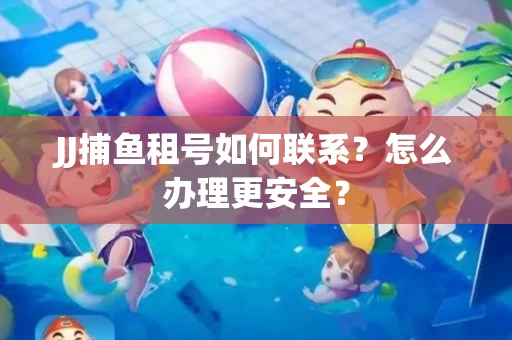 JJ捕鱼租号如何联系？怎么办理更安全？
