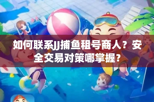 如何联系JJ捕鱼租号商人？安全交易对策哪掌握？