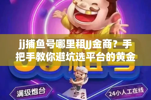 jj捕鱼号哪里租JJ金商？手把手教你避坑选平台的黄金法则