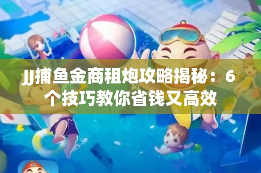 JJ捕鱼金商租炮攻略揭秘：6个技巧教你省钱又高效