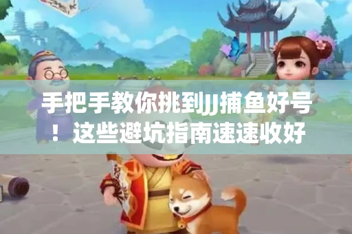 手把手教你挑到JJ捕鱼好号！这些避坑指南速速收好