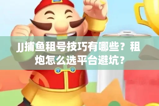JJ捕鱼租号技巧有哪些？租炮怎么选平台避坑？