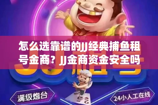 怎么选靠谱的JJ经典捕鱼租号金商？JJ金商资金安全吗