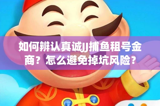 如何辨认真诚JJ捕鱼租号金商？怎么避免掉坑风险？
