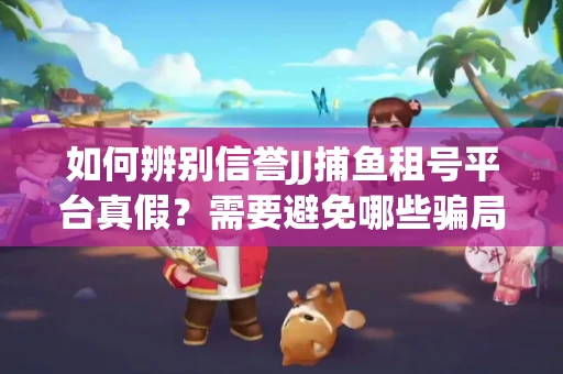 如何辨别信誉JJ捕鱼租号平台真假？需要避免哪些骗局技巧？
