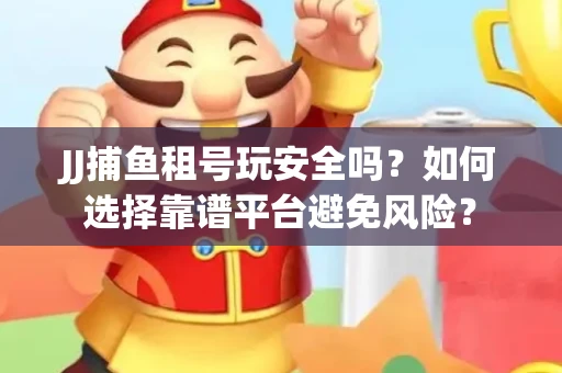 JJ捕鱼租号玩安全吗？如何选择靠谱平台避免风险？