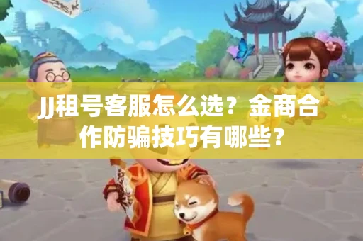 JJ租号客服怎么选？金商合作防骗技巧有哪些？