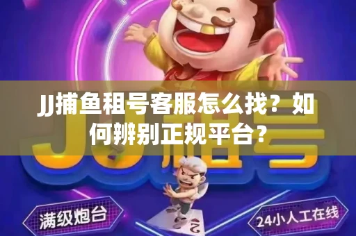 JJ捕鱼租号客服怎么找？如何辨别正规平台？