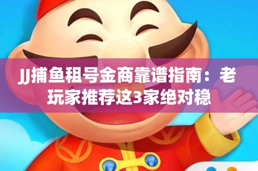 JJ捕鱼租号金商靠谱指南：老玩家推荐这3家绝对稳