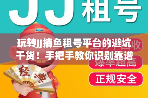 玩转JJ捕鱼租号平台的避坑干货！手把手教你识别靠谱商家
