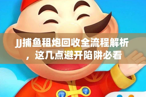 JJ捕鱼租炮回收全流程解析，这几点避开陷阱必看