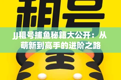 JJ租号捕鱼秘籍大公开：从萌新到高手的进阶之路