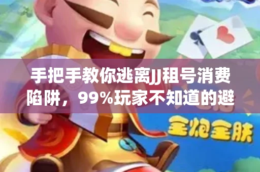 手把手教你逃离JJ租号消费陷阱，99%玩家不知道的避坑指南