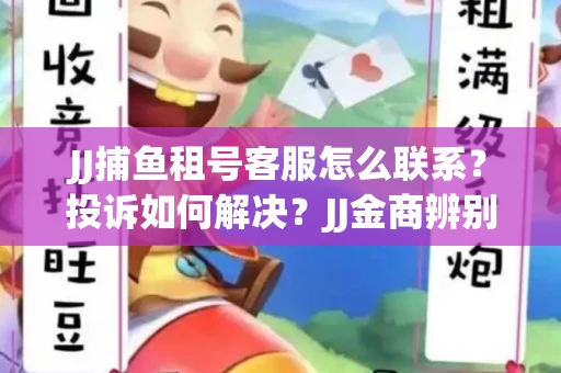 JJ捕鱼租号客服怎么联系？投诉如何解决？JJ金商辨别技巧有哪些？