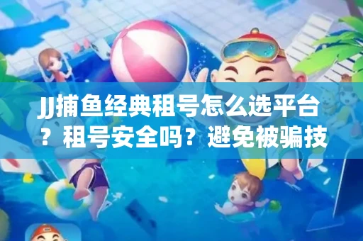 JJ捕鱼经典租号怎么选平台？租号安全吗？避免被骗技巧