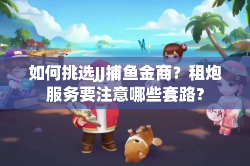 如何挑选JJ捕鱼金商？租炮服务要注意哪些套路？