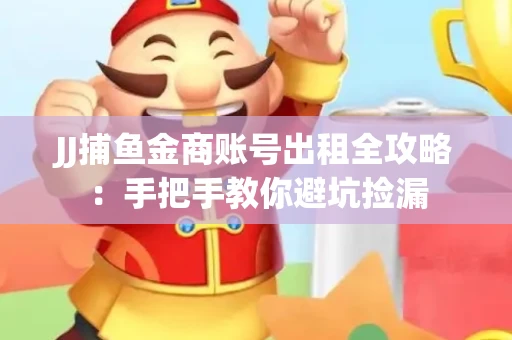 JJ捕鱼金商账号出租全攻略：手把手教你避坑捡漏
