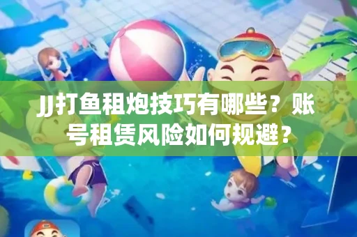 JJ打鱼租炮技巧有哪些？账号租赁风险如何规避？