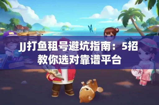 JJ打鱼租号避坑指南：5招教你选对靠谱平台