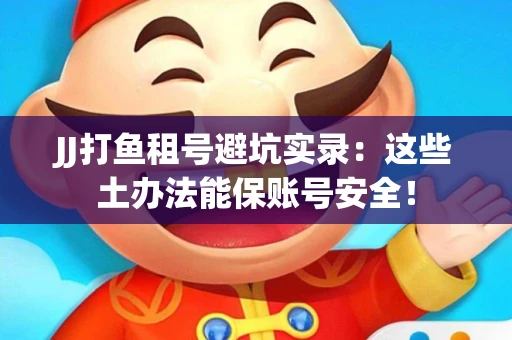 JJ打鱼租号避坑实录：这些土办法能保账号安全！