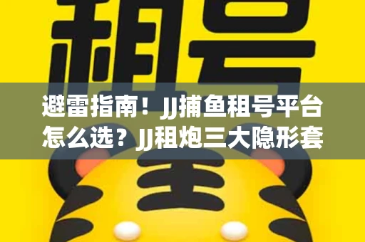 避雷指南！JJ捕鱼租号平台怎么选？JJ租炮三大隐形套路全解析
