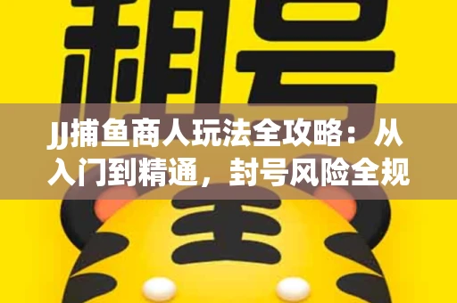 JJ捕鱼商人玩法全攻略：从入门到精通，封号风险全规避