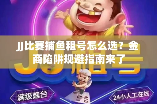 JJ比赛捕鱼租号怎么选？金商陷阱规避指南来了