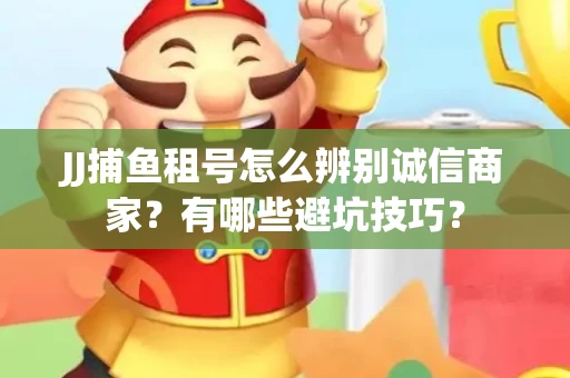 JJ捕鱼租号怎么辨别诚信商家？有哪些避坑技巧？