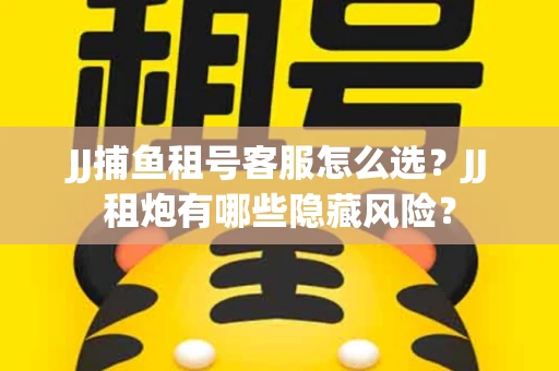 JJ捕鱼租号客服怎么选？JJ租炮有哪些隐藏风险？