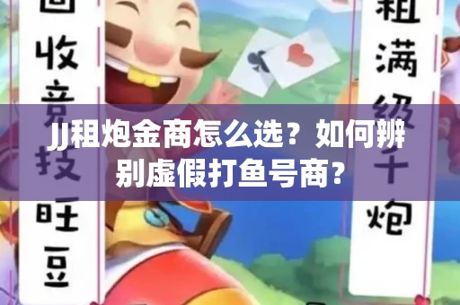 JJ租炮金商怎么选？如何辨别虚假打鱼号商？