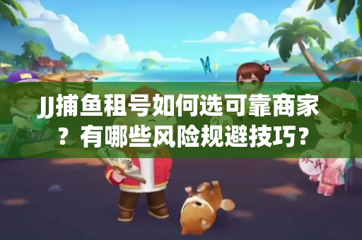 JJ捕鱼租号如何选可靠商家？有哪些风险规避技巧？