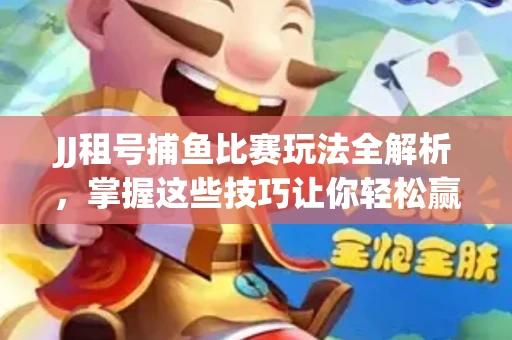 JJ租号捕鱼比赛玩法全解析，掌握这些技巧让你轻松赢大奖