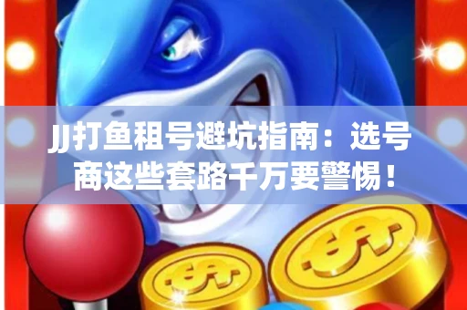 JJ打鱼租号避坑指南：选号商这些套路千万要警惕！