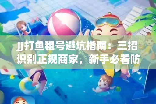 JJ打鱼租号避坑指南：三招识别正规商家，新手必看防骗攻略