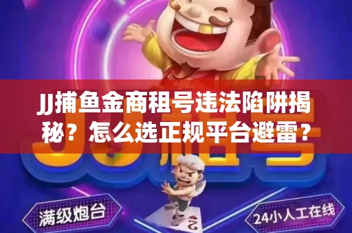 JJ捕鱼金商租号违法陷阱揭秘？怎么选正规平台避雷？