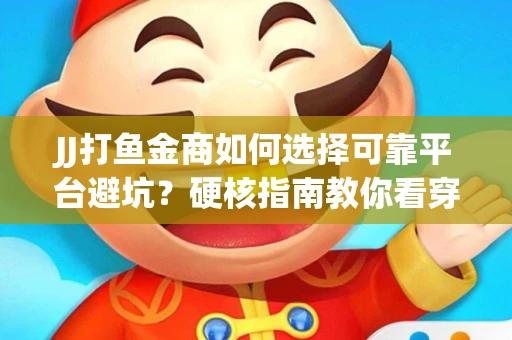 JJ打鱼金商如何选择可靠平台避坑？硬核指南教你看穿骗局保本金